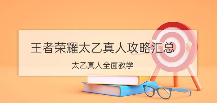 王者荣耀太乙真人攻略汇总 太乙真人全面教学